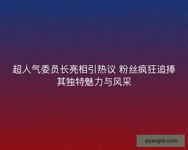超人气委员长亮相引热议 粉丝疯狂追捧其独特魅力与风采