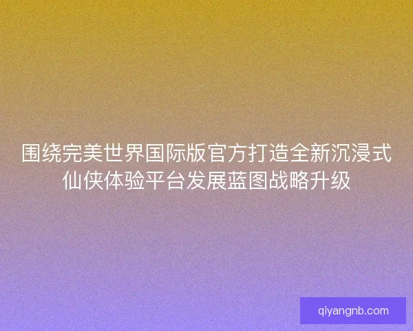 围绕完美世界国际版官方打造全新沉浸式仙侠体验平台发展蓝图战略升级