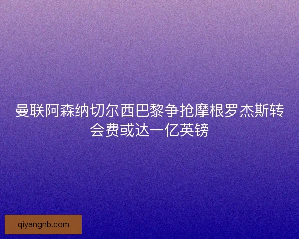 曼联阿森纳切尔西巴黎争抢摩根罗杰斯转会费或达一亿英镑