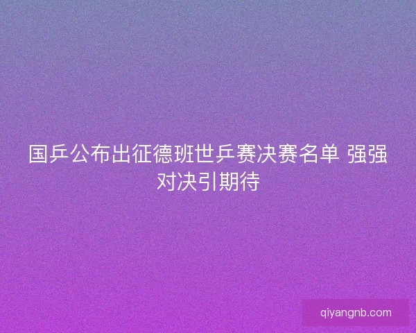 国乒公布出征德班世乒赛决赛名单 强强对决引期待