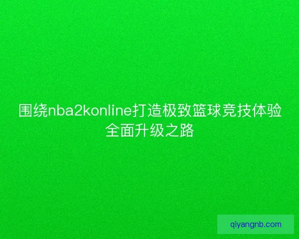围绕nba2konline打造极致篮球竞技体验全面升级之路