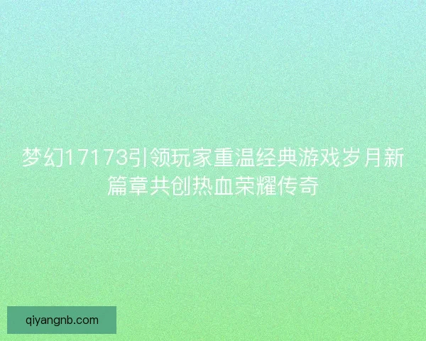 梦幻17173引领玩家重温经典游戏岁月新篇章共创热血荣耀传奇