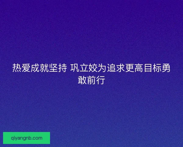 热爱成就坚持 巩立姣为追求更高目标勇敢前行
