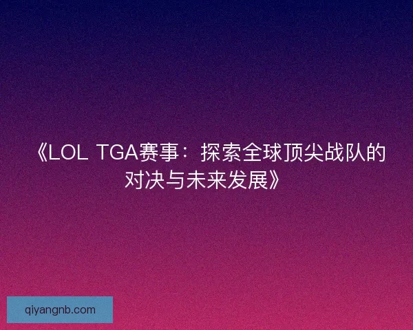 《LOL TGA赛事：探索全球顶尖战队的对决与未来发展》