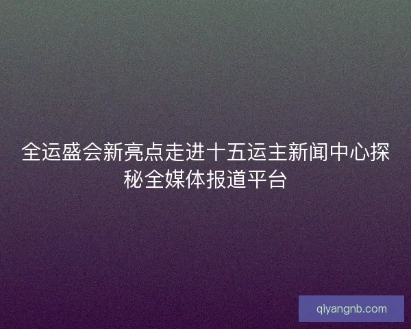 全运盛会新亮点走进十五运主新闻中心探秘全媒体报道平台